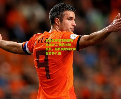 星空体育下载_青春蓝狮泪洒绿茵场，日本U-17屡失关键良机，憾负奥地利止步世界杯八强