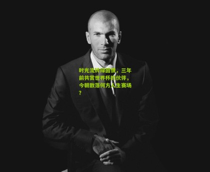 星空体育_时光流转绿茵情，三年前共赏世界杯的伙伴，今朝散落何方人生赛场？