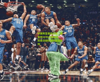 【星空体育官网】中国男篮晋级之路，需复刻36分大胜奇迹，历史仅四队做到美国在列