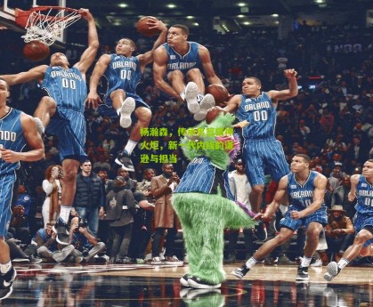 【星空体育】杨瀚森，传承男篮精神火炬，新一代内线的谦逊与担当