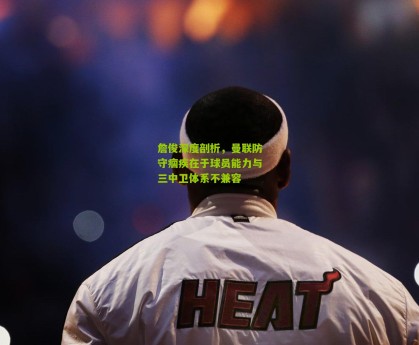 星空体育：詹俊深度剖析，曼联防守痼疾在于球员能力与三中卫体系不兼容