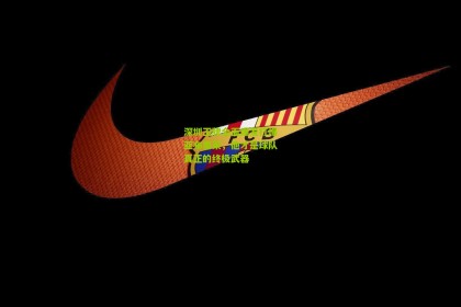 【星空体育官网】深圳王牌全面爆发打爆亚布塞莱，他才是球队真正的终极武器