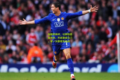 星空体育-加图索疾呼，以钢铁态度为钥，开启晋级之门，每一分都是生死战