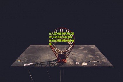 【星空体育app】三人篮球亚洲杯激战星城 长沙步步高梅溪新天地化身亚洲篮球风暴眼