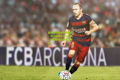 【星空体育app】曼城核心德布劳内重伤，预计缺席至少三个月，球队争冠之路蒙上阴影