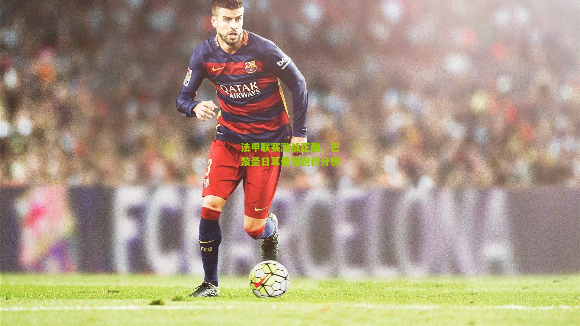 法甲联赛激战正酣,巴黎圣日耳曼领跑积分榜