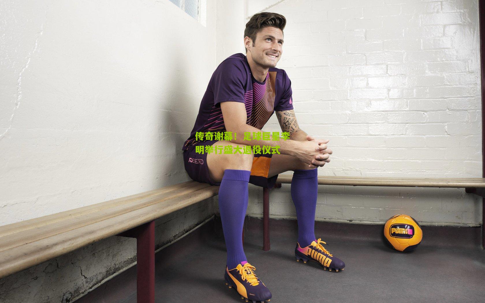 传奇谢幕！足球巨星李明举行盛大退役仪式