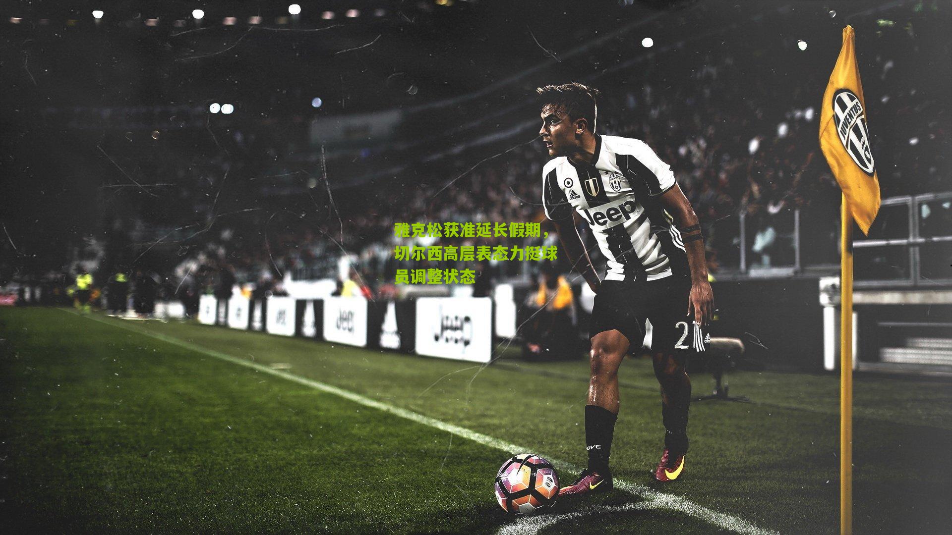 雅克松获准延长假期,切尔西高层表态力挺球员调整状态